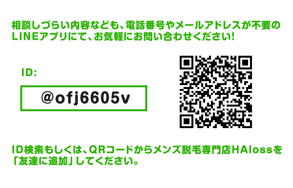 相談しづらい内容なども、電話番号やメールアドレスが不要のLINEアプリにて、お気軽にお問い合わせください！ID検索もしくは、QRコードからメンズ脱毛専門店HAlossを「友達に追加」してください。