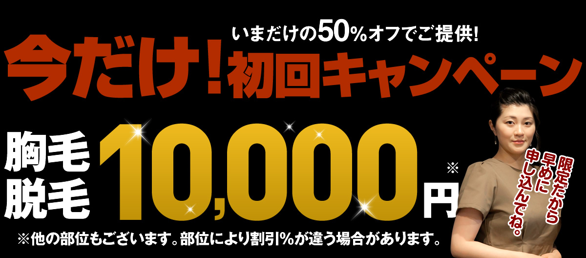 いまだけの50％オフでご提供！ 今だけ!初回キャンペーン今だけ!初回キャンペーン 胸毛脱毛 10,000円