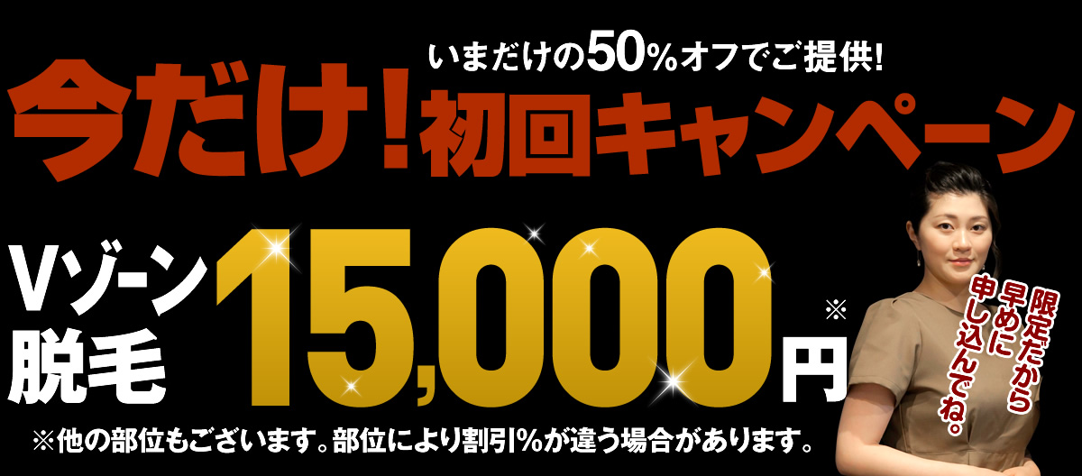 いまだけの50％オフでご提供！ 今だけ!初回キャンペーン Vゾーン脱毛 15,000円