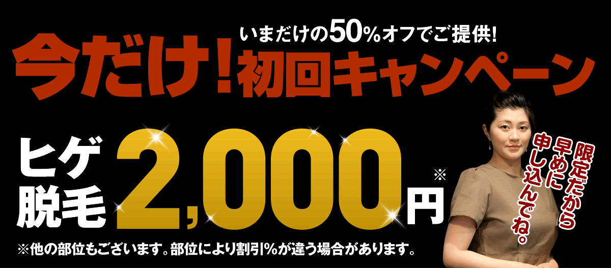 いまだけの50％オフでご提供！ 今だけ!初回キャンペーンヒゲ脱毛2,000円 ※他の部位もございます。部位により割引％が違う場合があります。